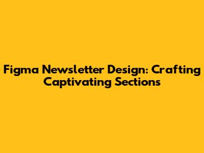Figma Newsletter Design: Crafting Captivating Sections