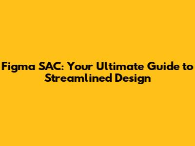Figma SAC: Your Ultimate Guide to Streamlined Design