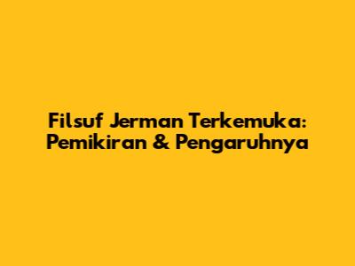 Filsuf Jerman Terkemuka: Pemikiran & Pengaruhnya