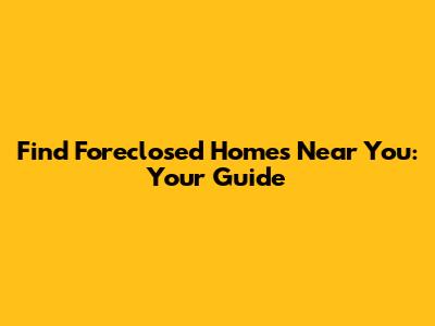 Find Foreclosed Homes Near You: Your Guide