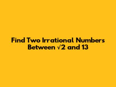 Find Two Irrational Numbers Between √2 and 13