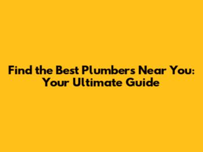 Find the Best Plumbers Near You: Your Ultimate Guide