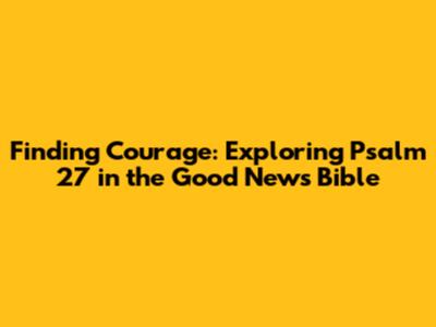 Finding Courage: Exploring Psalm 27 in the Good News Bible