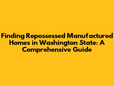 Finding Repossessed Manufactured Homes in Washington State: A Comprehensive Guide