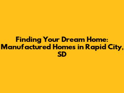Finding Your Dream Home: Manufactured Homes in Rapid City, SD
