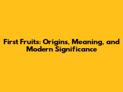First Fruits: Origins, Meaning, and Modern Significance
