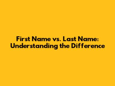 First Name vs. Last Name: Understanding the Difference