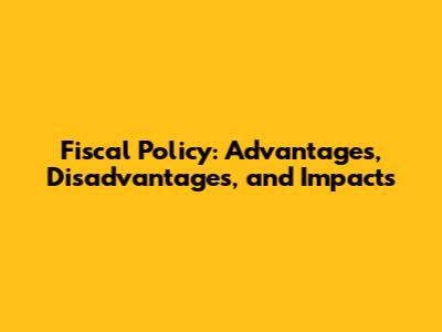 Fiscal Policy: Advantages, Disadvantages, and Impacts