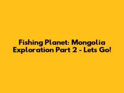 Fishing Planet: Mongolia Exploration Part 2 - Let's Go!