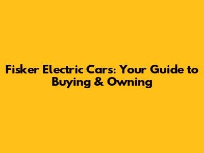 Fisker Electric Cars: Your Guide to Buying & Owning