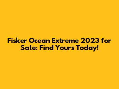 Fisker Ocean Extreme 2023 for Sale: Find Yours Today!