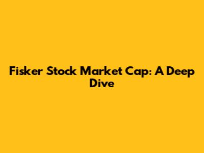 Fisker Stock Market Cap: A Deep Dive
