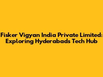 Fisker Vigyan India Private Limited: Exploring Hyderabad's Tech Hub