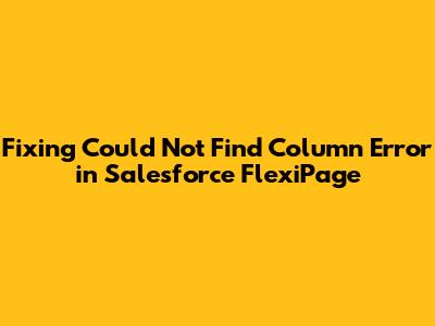 Fixing 'Could Not Find Column' Error in Salesforce FlexiPage