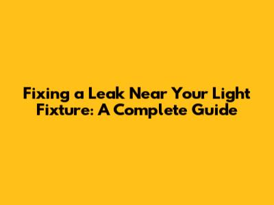 Fixing a Leak Near Your Light Fixture: A Complete Guide
