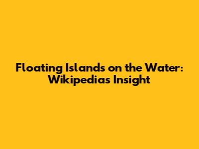 Floating Islands on the Water: Wikipedia's Insight