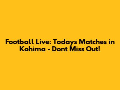 Football Live: Today's Matches in Kohima - Don't Miss Out!