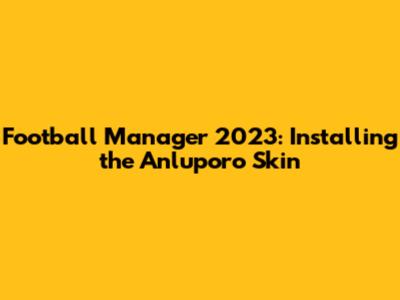 Football Manager 2023: Installing the Anluporo Skin