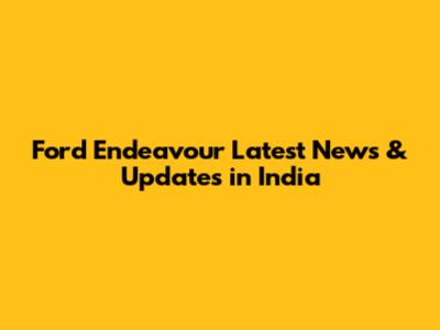 Ford Endeavour Latest News & Updates in India