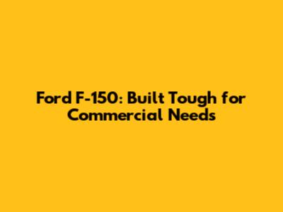 Ford F-150: Built Tough for Commercial Needs