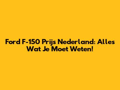 Ford F-150 Prijs Nederland: Alles Wat Je Moet Weten!