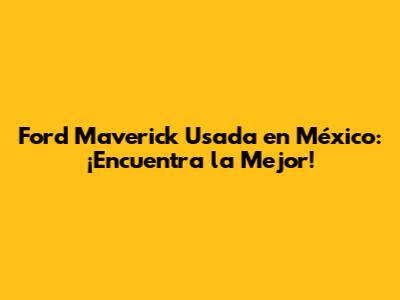 Ford Maverick Usada en México: ¡Encuentra la Mejor!