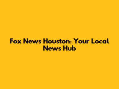 Fox News Houston: Your Local News Hub