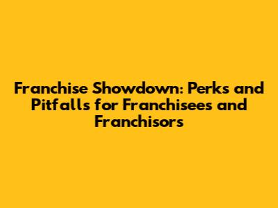 Franchise Showdown: Perks and Pitfalls for Franchisees and Franchisors