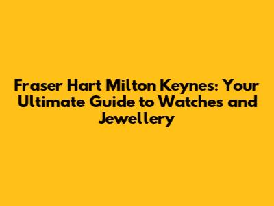 Fraser Hart Milton Keynes: Your Ultimate Guide to Watches and Jewellery