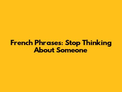 French Phrases: Stop Thinking About Someone
