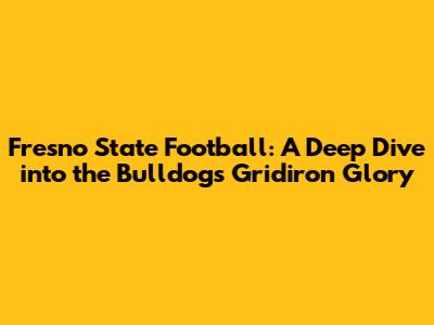 Fresno State Football: A Deep Dive into the Bulldogs' Gridiron Glory