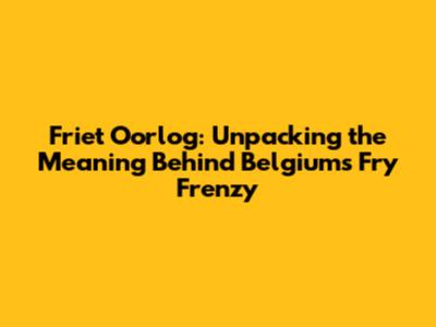 Friet Oorlog: Unpacking the Meaning Behind Belgium's Fry Frenzy