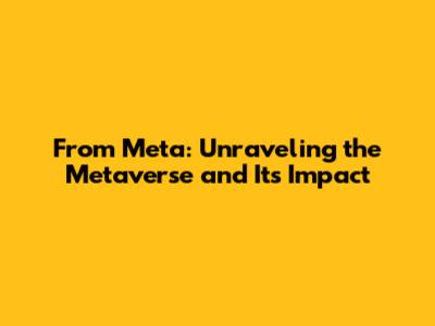 From Meta: Unraveling the Metaverse and Its Impact