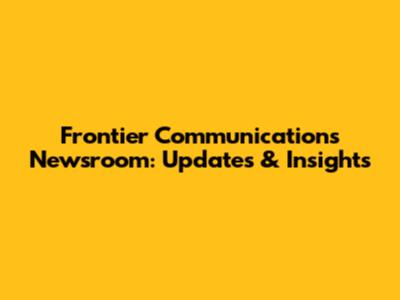 Frontier Communications Newsroom: Updates & Insights