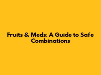 Fruits & Meds: A Guide to Safe Combinations