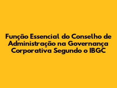 Função Essencial do Conselho de Administração na Governança Corporativa Segundo o IBGC