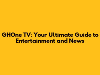 GHOne TV: Your Ultimate Guide to Entertainment and News