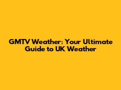 GMTV Weather: Your Ultimate Guide to UK Weather