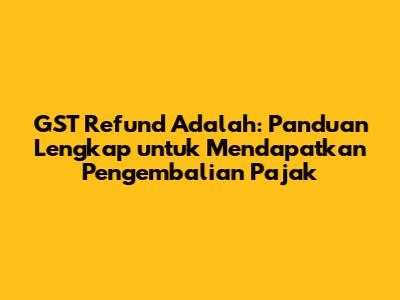 GST Refund Adalah: Panduan Lengkap untuk Mendapatkan Pengembalian Pajak