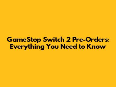 GameStop Switch 2 Pre-Orders: Everything You Need to Know