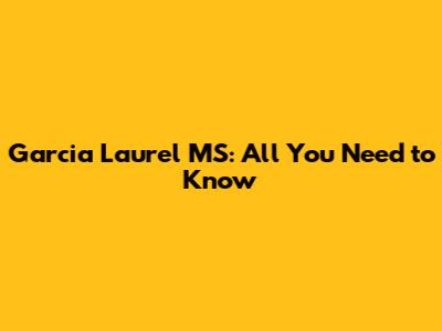 Garcia Laurel MS: All You Need to Know
