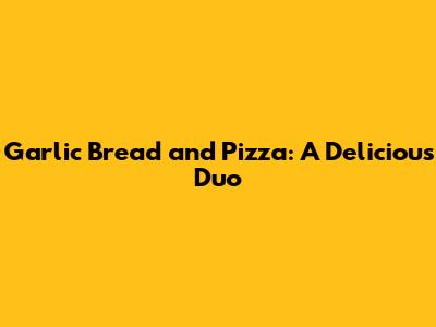 Garlic Bread and Pizza: A Delicious Duo