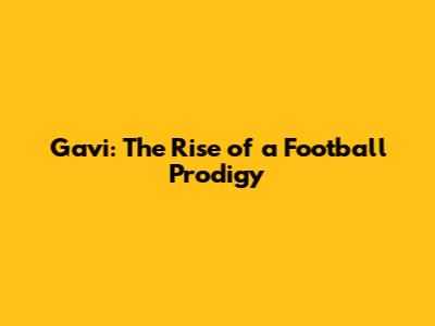 Gavi: The Rise of a Football Prodigy
