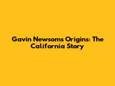 Gavin Newsom's Origins: The California Story