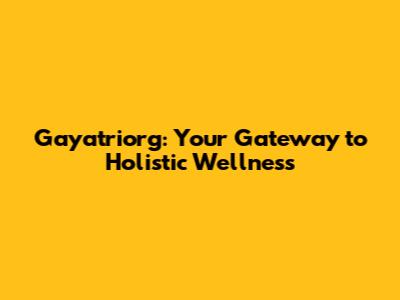 Gayatriorg: Your Gateway to Holistic Wellness