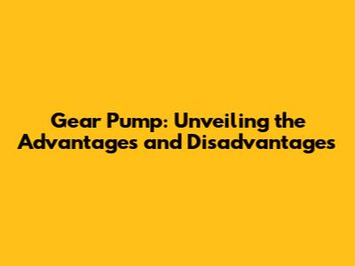 Gear Pump: Unveiling the Advantages and Disadvantages