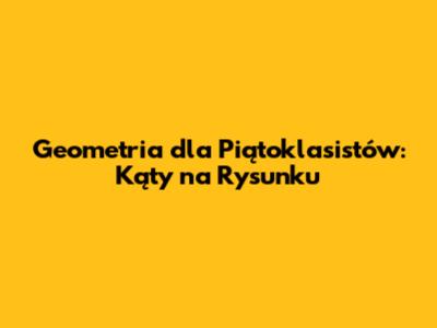 Geometria dla Piątoklasistów: Kąty na Rysunku