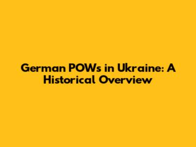 German POWs in Ukraine: A Historical Overview