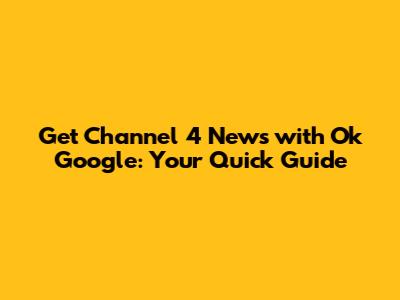 Get Channel 4 News with Ok Google: Your Quick Guide