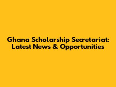 Ghana Scholarship Secretariat: Latest News & Opportunities